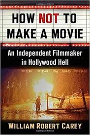 How Not To Make A Movie An Independent Filmmaker In Hollywood Hell Carey William Robert 9781476683218 Amazon Com Books