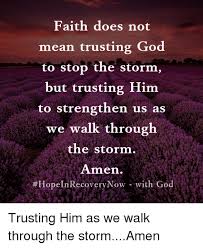 What does it mean to trust god. Faith Does Not Mean Trusting God To Stop The Storm But Trusting Him To Strengthen Us As We Walk Through The Storm Amen Hopeln Recovery Now With God Trusting Him As We Walk Through