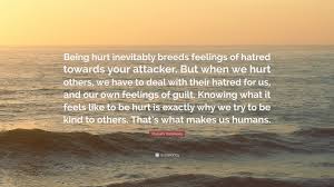 Surprising love hatred quotes that are about anger and hatred. Masashi Kishimoto Quote Being Hurt Inevitably Breeds Feelings Of Hatred Towards Your Attacker But When We Hurt Others We Have To Deal With The