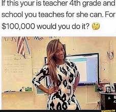 If This Your Is Teacher 4th Grade And School You Teaches For She Can For 100 000 Would You Do It Ifunny Funny School Memes Memes Hood Memes