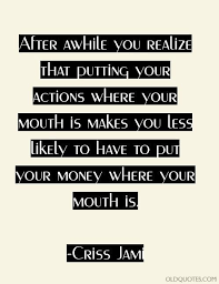 After Awhile You Realize That Putting Your Actions Where Your Mouth Is Makes You Less Likely To Have To Put Your Old Quotes Wisdom Quotes Inspirational Quotes