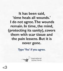 Simply go on with your day to day activities and i guarantee you that in time, the pain will go away. It Has Been Said Time Heals All Wounds Do Not Agreethe Wounds Remain In Time The Mind Protecting Its Sanity Covers Them With Scar Tissue And The Pain Lessens But It Is