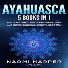 Amazon Com Ayahuasca 5 Books In 1 Expand And Awaken Your Mind To Understanding The Healing Powers Of Ayahuasca The Sacred Psychedelic Plant Medicine Of The Amazon Jungle Audible Audio Edition Naomi Harper