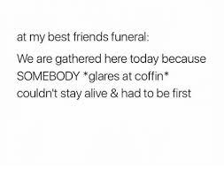 At My Best Friends Funeral We Are Gathered Here Today Because Somebody Glares At Coffin Couldn T Stay Alive Had To Be First Alive Meme On Me Me