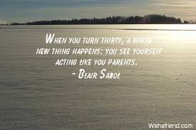 Blair Sabol Quote When You Turn Thirty A Whole New Thing Happens You See Yourself Acting Like You Parents I wish there was an even lazier way than social 16 uplifting quotes about being happy with life, love, friends, family and yourself 71 sarcastic & funny quotes when unfriending facebook. blair sabol quote when you turn thirty