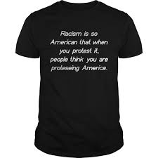 Over the racism is so american that when you protest it shirt also i will do this course of this past year, i've worn the necklace often. Racism Is So American That When You Protest It People Think You Are Protesting America Shirt Kingteeshop