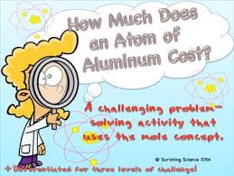 Length * width * thickness = volume (with some unit conversions) mass = volume * density (look up the density of aluminum) convert mass to moles. Chemistry Activity How Much Does An Atom Of Aluminum Cost Chemistry Activities Chemistry Dimensional Analysis
