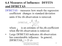 Dfbeta measures the difference in each parameter estimate with and without the in general, large values of dfbetas indicate observations that are influential in estimating a given. Linear Regression Analysis 5e Montgomery Peck And Vining 1 Chapter 6 Diagnostics For Leverage And Influence Ppt Download