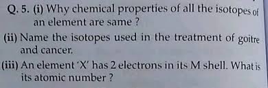 Most treatments last from 2 to 10 weeks. Q 5 I Why Chemical Properties Of All The Isotopes Of An Element Are Same Ii Name The Isotopes Used In The Treatment Of Goitre And Cancer Iii An Element X Has 2