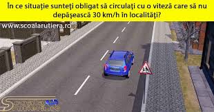 Chestionare Auto Sunteţi Obligat Să Circulaţi Cu O Viteză Care Să Nu Depăsească 30 Km H In Localităţi In Următoarele Situaţii