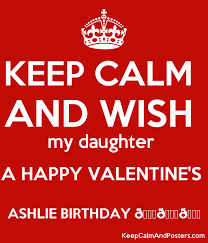 My daughter when i think of you, my heart's so full of love. Keep Calm And Wish My Daughter A Happy Valentine S Ashlie Birthday Keep Calm And Posters Generator Maker For Free Keepcalmandposters Com