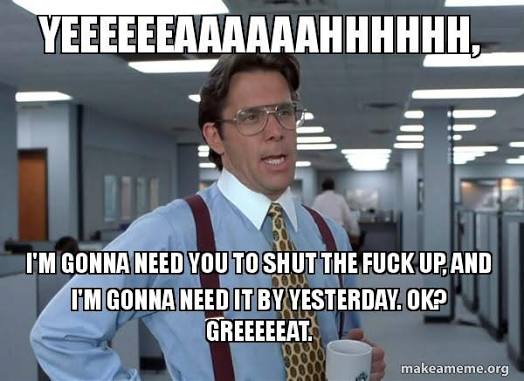Yeeeeeeaaaaaahhhhhh, I'm gonna need you to shut the fuck up, and I'm gonna need it by yesterday. Ok? Greeeeeat. - That Would Be Great (Office Space Bill Lumbergh) Meme Generator