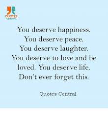 There is only one happiness in this life, to love and be loved. You Deserve Peace And To Be Happy Quotes Quotes About Deserve And Desire 24 Quotes Dogtrainingobedienceschool Com