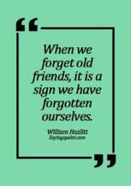 You know how it is. Old Friends Quotes When We Forget Old Friends It Is A Sign We Have Forgotten Ourselves William Hazlitt Sayings Point