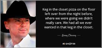 Best kegs quotes selected by thousands of our users! Kenny Chesney Quote Keg In The Closet Pizza On The Floor Left Over
