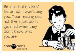 Be A Part Of My Kids Life Or Not I Won T Beg You Your Missing Out Not Them Just Don T Get Mad When They Don T Know Who You Are My Children