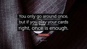 To use the mathematical vocabulary to describe our thinking. Frank Sinatra Quote You Only Go Around Once But If You Play Your Cards Right Once