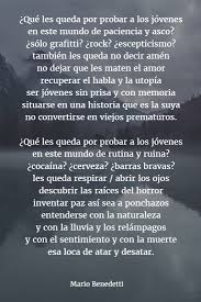 Cuando benedetti escribió este famoso poema —que hasta aparece recitado por él mismo en alemán en el lado oscuro del corazón, de subiela—, pensaba sobre todo en la imagen de moderno, creativo y sumamente joven a los 71 años, sigue escribiendo y pensando e interviniendo en la literatura. Los Mejores Poemas De Mario Benedetti Versos