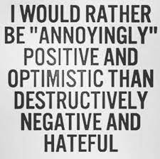 I Would Rather Be Annoyingly Positive And Optimistic Than Destructively Negative And Hateful This All Day And Night Positive Quotes Words Work Quotes