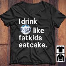 I Drink Busch Light Like Fat Kids Eat Cake Shirt Hoodie And Sweater