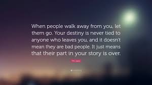 T D Jakes Quote When People Walk Away From You Let Them Go Your Destiny Is Never Tied To Anyone Wh Go For It Quotes Letting You Go Quotes Walk Away Quotes