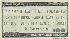 Indian proverb quotes 1 of 1 only when the last tree has died and the last river has been poisoned and the last fish been caught will we realize we cannot eat money. tags: Cree Indian Proverb Cannot Eat Money Money Quotes Daily