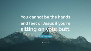 Spreading the love of jesus. Mark Batterson Quote You Cannot Be The Hands And Feet Of Jesus If You Re Sitting On Your Butt 2 Wallpapers Quotefancy