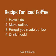 Lol Recipe For Iced Coffee 1 Have Kids 2 Make Coffee 3 Forever You Made Coffee 4 Drink It Cold Funny Parenting Memes Parents Quotes Funny Mom Humor