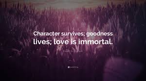 Explore our collection of motivational and famous quotes by authors you know immortal quotes. Robert G Ingersoll Quote Character Survives Goodness Lives Love Is Immortal