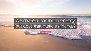 Still, having a common enemy is one of the most powerful factors of unification in man's society and has made for many odd bedfellows throughout history. Veronica Roth Quote We Share A Common Enemy But Does That Make Us Friends