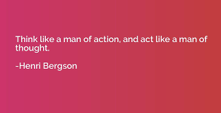 Think Like A Man Of Action And Act Like A Man Of Thought Henri Bergson Quotation Io