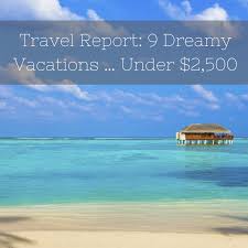 2014 Travel Report 9 Dreamy Vacations Under 2 500 Vacation Travel Vacation Plan
