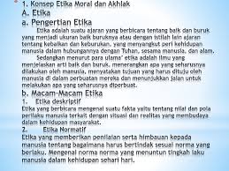 Moral adalah sistem nilai (sesuatu yang dijunjung tinggi) yang berupa ajaran (agama) dan paham tujuan moral adalah mengarahkan sikap dan perilaku manusia agar menjadi baik sesuai dengan. Etika Moral Dan Akhlak Oleh Kelompok 5 Ppt Download