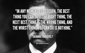 In Any Moment Of Decision The Best Thing You Can Do Is The Right Thing The Next Best Thing Is The Wrong Roosevelt Quotes Teddy Roosevelt Quotes Wisdom Quotes