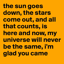 The sun goes down the stars come out. The Sun Goes Down The Stars Come Out And All That Counts Is Here And Now My Universe Will Never Be The Same I M Glad You Came Post By M1kken On
