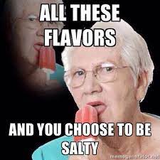 All these flavors and you choose to be salty. All These Flavors And You Choose To Be Salty All These Games And You Decided To Play Me Know Your Meme