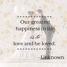Love Quote Our Greatest Happiness In Life Is To Love And Be Loved Unknown Love Quotes For Wedding Inspirational Quotes About Love Happy Wife Happy Life