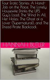 Four Erotic Stories: A Hand-Job on the Place, The Lonely Housewife Drinks  the UPS Guy's Load, The Wind In All Her Holes: The Ghost of a Lover  (Supernatural), and The Dread Pirate