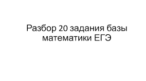 25.09.2019 тренировочная работа №1 по математике 11 класс. Razbor 20 Zadaniya Bazy Matematiki Ege Prezentaciya Doklad