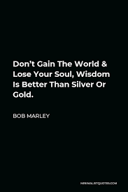 Bob Marley Quote Don T Gain The World Lose Your Soul Wisdom Is Better Than Silver Or Gold
