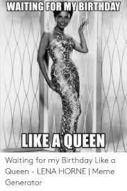 An element of a culture or system of behavior that may be considered to be passed. Waiting For Mybirthday Like A Queen Waiting For My Birthday Like A Queen Lena Horne Meme Generator Birthday Meme On Me Me