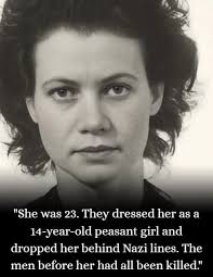 She was 23. They dressed her as a 14-year-old peasant girl and dropped her  behind Nazi lines. The men before her had all been killed. May 1, 1944.  Five days before D-Day