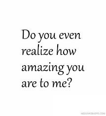 Do You Even Realize How Amazing You Are To Me Love Quotes Feelings Quotes Crush Quotes