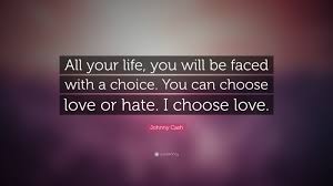 Check spelling or type a new query. Johnny Cash Quote All Your Life You Will Be Faced With A Choice You Can Choose Love Or Hate I Choose Love