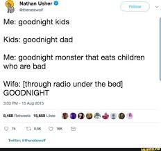 Nathan Usher @ Follow vv Me: goodnight kids Kids: goodnight dad Me:  goodnight monster that eats children who are bad Wife: [through radio under  the bed] GOODNIGHT PM