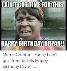 See more ideas about happy birthday meme, birthday meme, funny happy birthday meme. Iaint Got Time For This Happy Birthday Bryan Meme Creator Funny I Ain T Got Time For This Happy Birthday Bryan Birthday Meme On Me Me