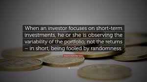 How do we change the world? Nassim Nicholas Taleb Quote When An Investor Focuses On Short Term Investments He Or She Is Observing The Variability Of The Portfolio Not The Ret