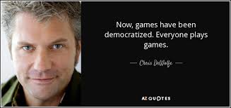 Chris DeWolfe quote: Now, games have been democratized. Everyone plays  games.