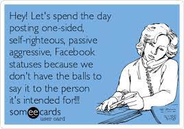Hey Let S Spend The Day Posting One Sided Self Righteous Passive Aggressive Facebook Statuses Because We Don T Have The Balls To Say It To The Person It S I Funny Memes Sarcastic Funny Quotes