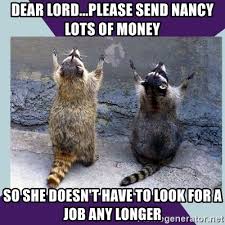 Create your own fry take my money meme using our quick meme generator. Dear Lord Please Send Nancy Lots Of Money So She Doesn T Have To Look For A Job Any Longer Praying Raccoon Meme Generator